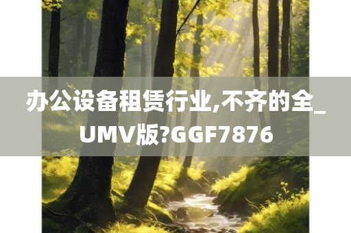 办公设备租赁行业,不齐的全_UMV版?GGF7876