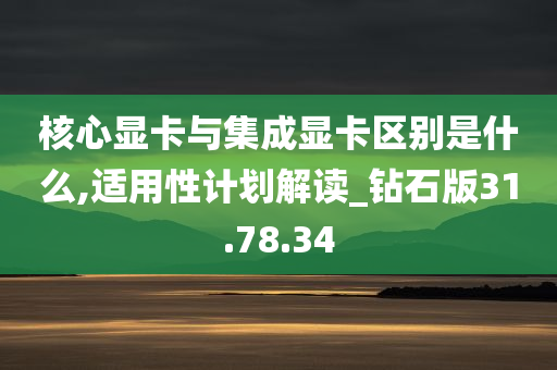 核心显卡与集成显卡区别是什么,适用性计划解读_钻石版31.78.34