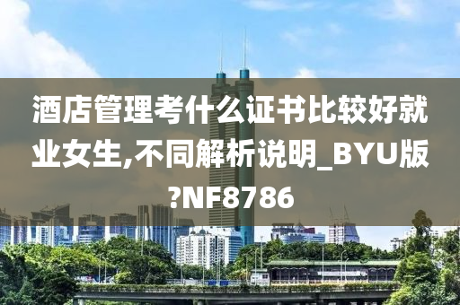 酒店管理考什么证书比较好就业女生,不同解析说明_BYU版?NF8786