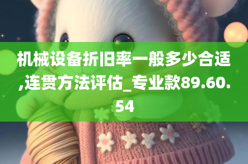 机械设备折旧率一般多少合适,连贯方法评估_专业款89.60.54