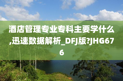 酒店管理专业专科主要学什么,迅速数据解析_DFJ版?JHG676