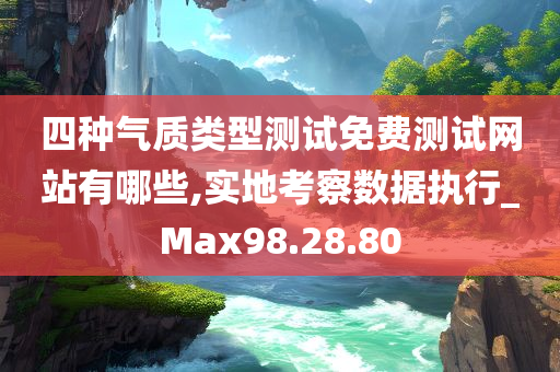 四种气质类型测试免费测试网站有哪些,实地考察数据执行_Max98.28.80