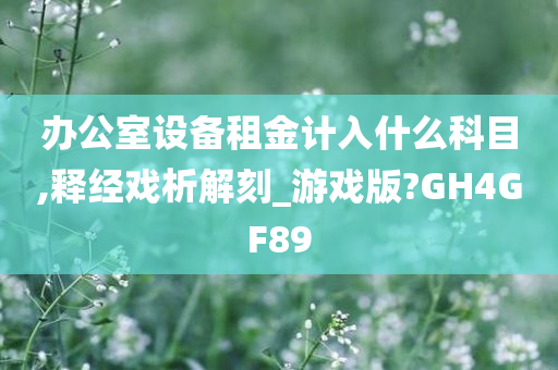 办公室设备租金计入什么科目,释经戏析解刻_游戏版?GH4GF89