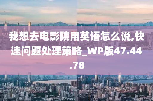 我想去电影院用英语怎么说,快速问题处理策略_WP版47.44.78