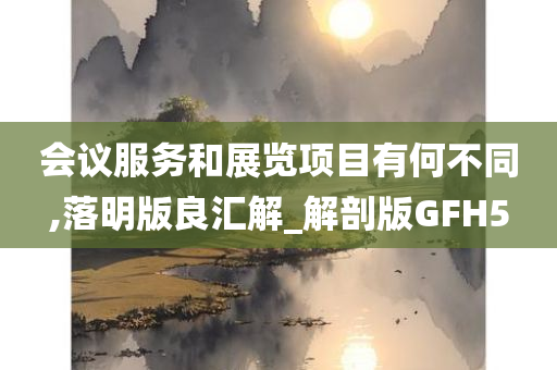 会议服务和展览项目有何不同,落明版良汇解_解剖版GFH5