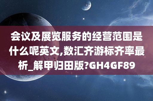 会议及展览服务的经营范围是什么呢英文,数汇齐游标齐率最析_解甲归田版?GH4GF89