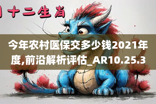 今年农村医保交多少钱2021年度,前沿解析评估_AR10.25.30