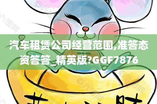 汽车租赁公司经营范围,准答态资答答_精英版?GGF7876