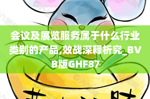 会议及展览服务属于什么行业类别的产品,效战深释析究_BVB版GHF87