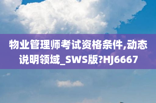 物业管理师考试资格条件,动态说明领域_SWS版?HJ6667