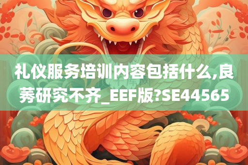 礼仪服务培训内容包括什么,良莠研究不齐_EEF版?SE44565