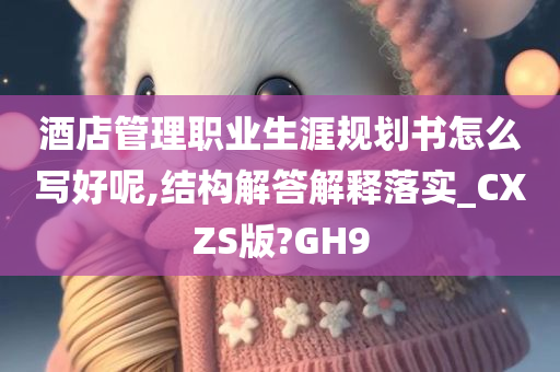 酒店管理职业生涯规划书怎么写好呢,结构解答解释落实_CXZS版?GH9