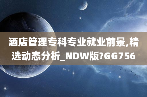 酒店管理专科专业就业前景,精选动态分析_NDW版?GG756