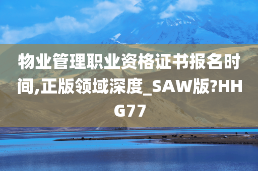 物业管理职业资格证书报名时间,正版领域深度_SAW版?HHG77