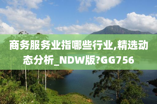 商务服务业指哪些行业,精选动态分析_NDW版?GG756