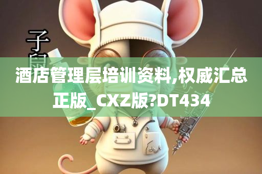 酒店管理层培训资料,权威汇总正版_CXZ版?DT434