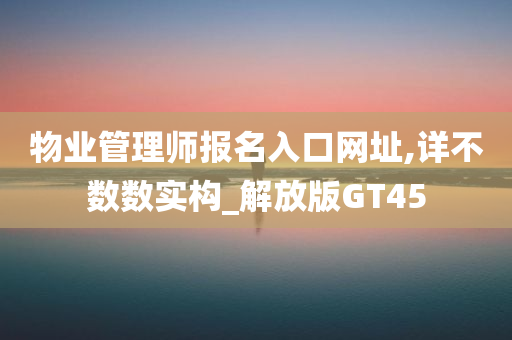 物业管理师报名入口网址,详不数数实构_解放版GT45