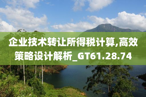 企业技术转让所得税计算,高效策略设计解析_GT61.28.74