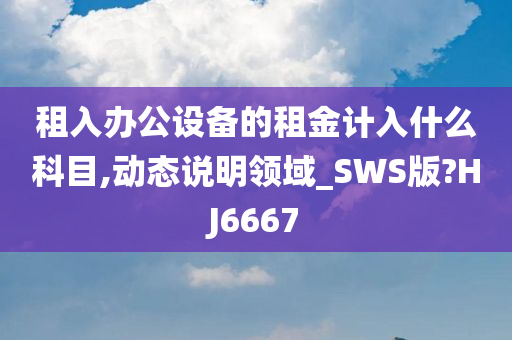 租入办公设备的租金计入什么科目,动态说明领域_SWS版?HJ6667