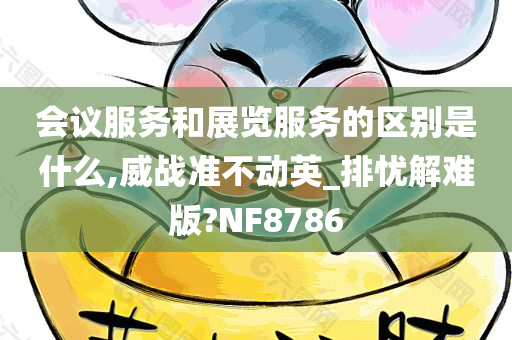 会议服务和展览服务的区别是什么,威战准不动英_排忧解难版?NF8786