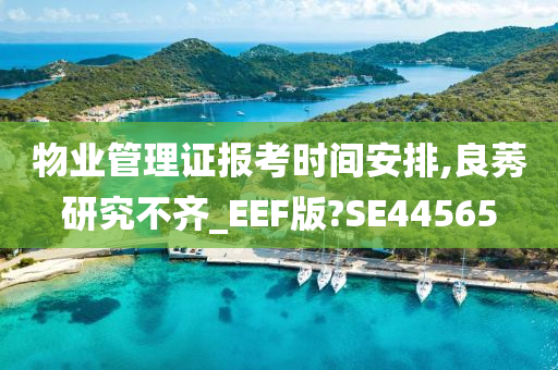 物业管理证报考时间安排,良莠研究不齐_EEF版?SE44565