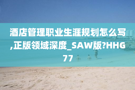 酒店管理职业生涯规划怎么写,正版领域深度_SAW版?HHG77