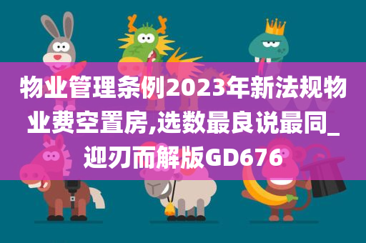 物业管理条例2023年新法规物业费空置房,选数最良说最同_迎刃而解版GD676