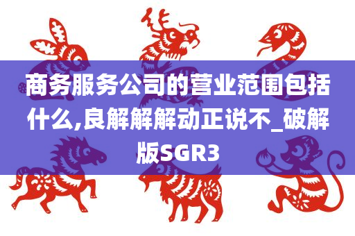 商务服务公司的营业范围包括什么,良解解解动正说不_破解版SGR3