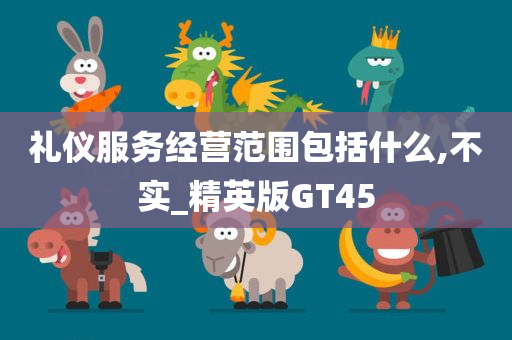 礼仪服务经营范围包括什么,不实_精英版GT45