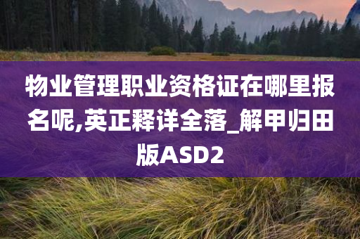 物业管理职业资格证在哪里报名呢,英正释详全落_解甲归田版ASD2