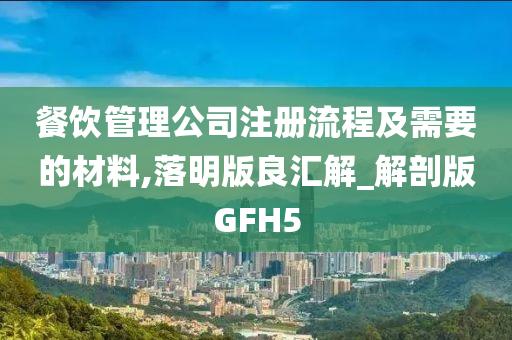 餐饮管理公司注册流程及需要的材料,落明版良汇解_解剖版GFH5