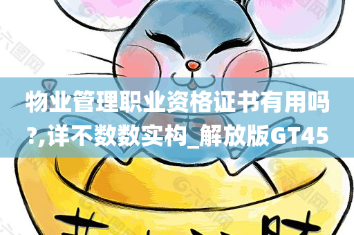 物业管理职业资格证书有用吗?,详不数数实构_解放版GT45