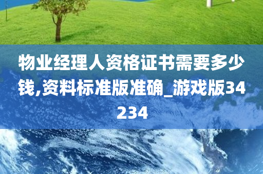 物业经理人资格证书需要多少钱,资料标准版准确_游戏版34234