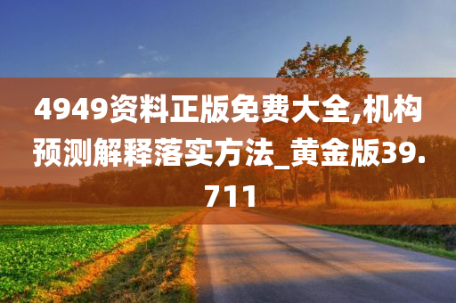 4949资料正版免费大全,机构预测解释落实方法_黄金版39.711