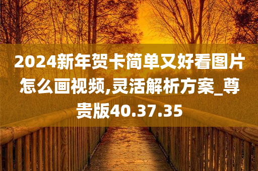 2024新年贺卡简单又好看图片怎么画视频,灵活解析方案_尊贵版40.37.35