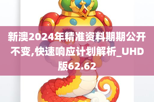 新澳2024年精准资料期期公开不变,快速响应计划解析_UHD版62.62