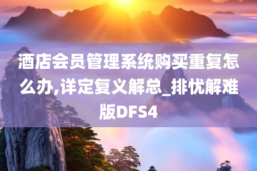 酒店会员管理系统购买重复怎么办,详定复义解总_排忧解难版DFS4