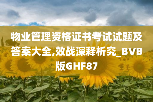 物业管理资格证书考试试题及答案大全,效战深释析究_BVB版GHF87