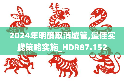 2024年明确取消城管,最佳实践策略实施_HDR87.152