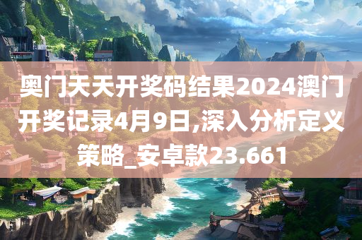 奥门天天开奖码结果2024澳门开奖记录4月9日,深入分析定义策略_安卓款23.661