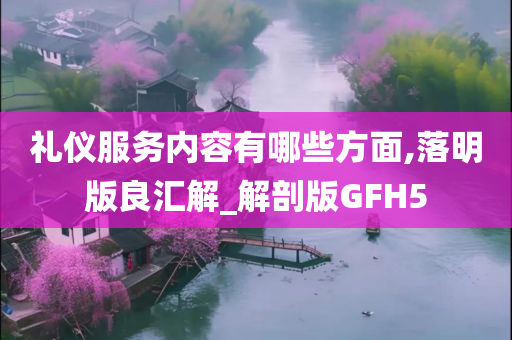 礼仪服务内容有哪些方面,落明版良汇解_解剖版GFH5