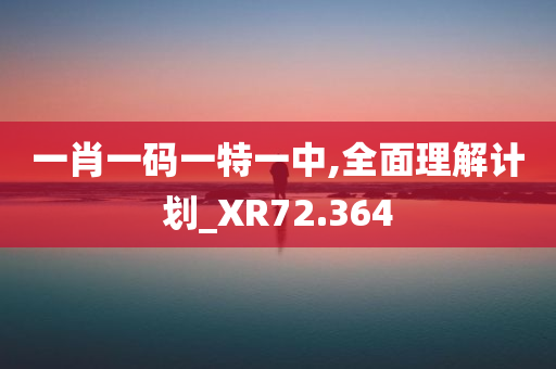 一肖一码一特一中,全面理解计划_XR72.364