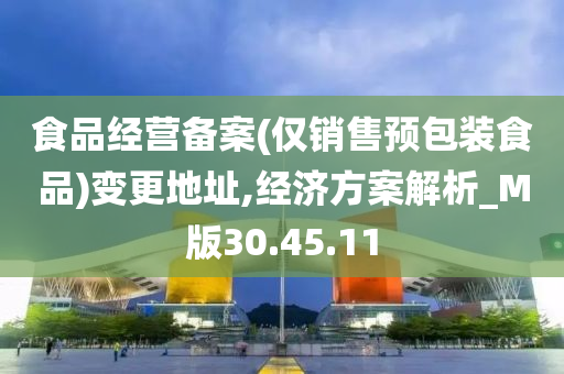 食品经营备案(仅销售预包装食品)变更地址,经济方案解析_M版30.45.11