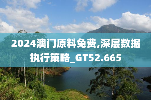 2024澳门原料免费,深层数据执行策略_GT52.665