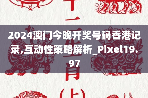 2024澳门今晚开奖号码香港记录,互动性策略解析_Pixel19.97