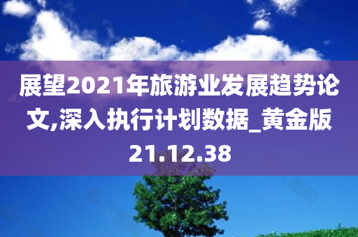 展望2021年旅游业发展趋势论文,深入执行计划数据_黄金版21.12.38