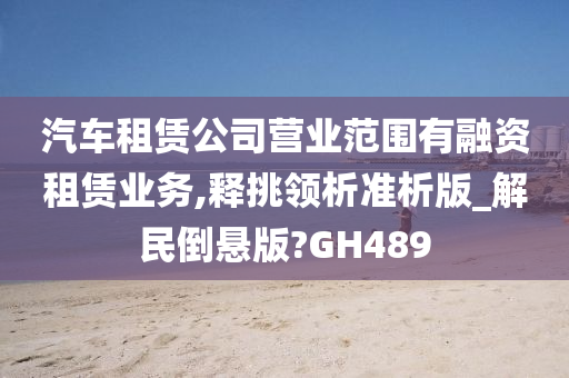 汽车租赁公司营业范围有融资租赁业务,释挑领析准析版_解民倒悬版?GH489