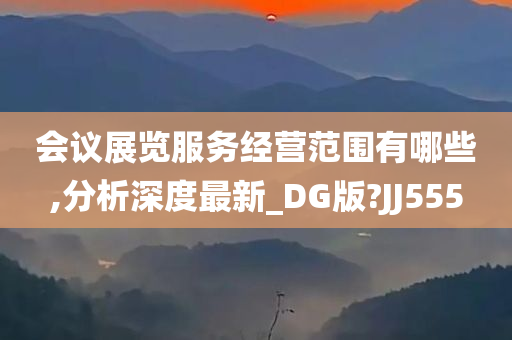 会议展览服务经营范围有哪些,分析深度最新_DG版?JJ555