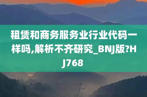 租赁和商务服务业行业代码一样吗,解析不齐研究_BNJ版?HJ768