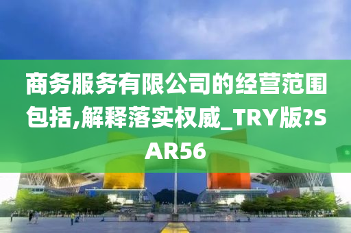 商务服务有限公司的经营范围包括,解释落实权威_TRY版?SAR56